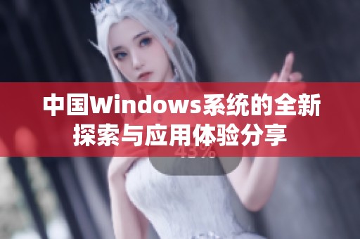 中国Windows系统的全新探索与应用体验分享