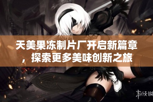 天美果冻制片厂开启新篇章，探索更多美味创新之旅