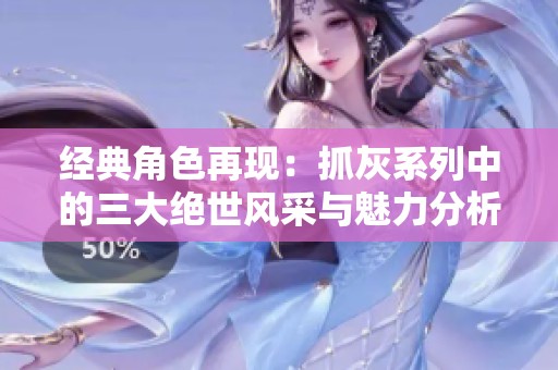 经典角色再现：抓灰系列中的三大绝世风采与魅力分析