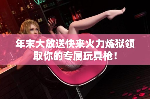 年末大放送快来火力炼狱领取你的专属玩具枪！