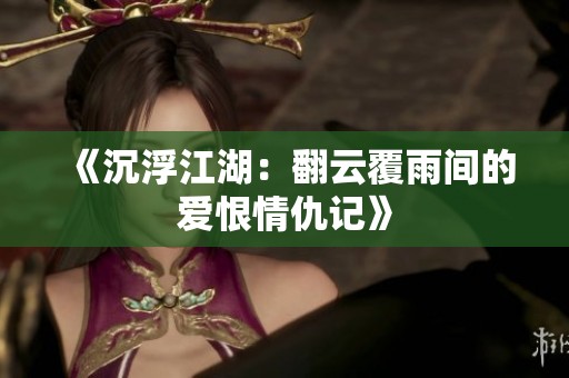 《沉浮江湖：翻云覆雨间的爱恨情仇记》