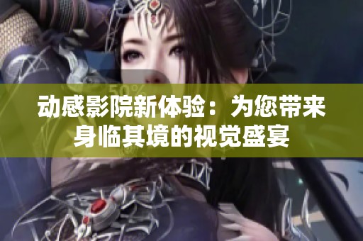 动感影院新体验：为您带来身临其境的视觉盛宴