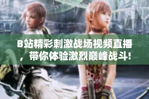 B站精彩刺激战场视频直播，带你体验激烈巅峰战斗!