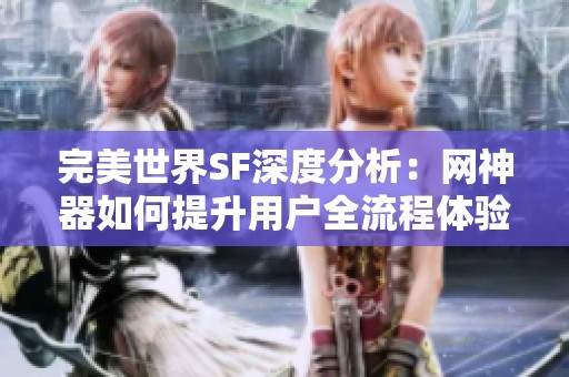 完美世界SF深度分析：网神器如何提升用户全流程体验