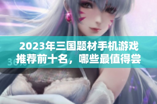 2023年三国题材手机游戏推荐前十名，哪些最值得尝试
