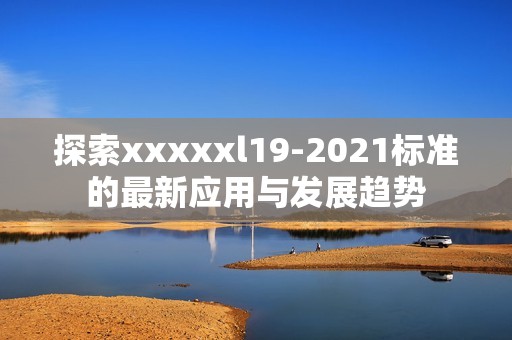 探索xxxxxl19-2021标准的最新应用与发展趋势