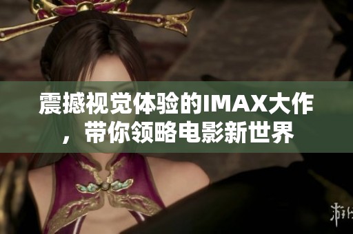 震撼视觉体验的IMAX大作，带你领略电影新世界