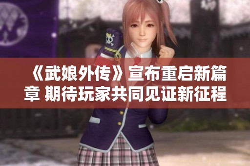 《武娘外传》宣布重启新篇章 期待玩家共同见证新征程
