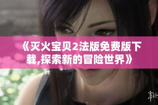 《灭火宝贝2法版免费版下载,探索新的冒险世界》