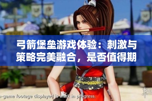 弓箭堡垒游戏体验：刺激与策略完美融合，是否值得期待