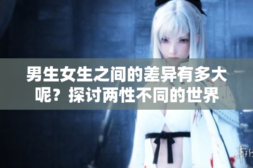 男生女生之间的差异有多大呢？探讨两性不同的世界