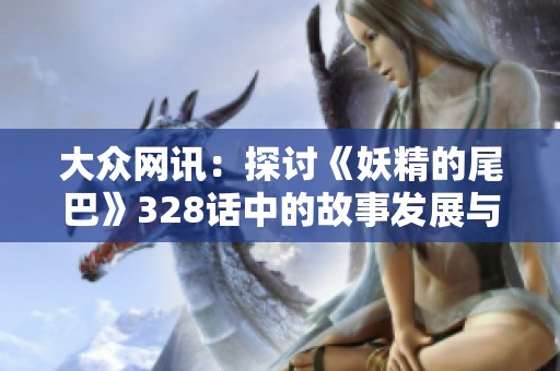 大众网讯：探讨《妖精的尾巴》328话中的故事发展与角色成长