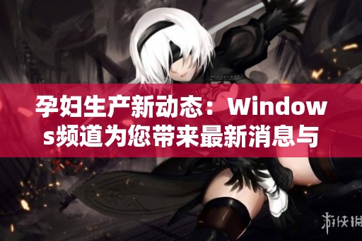 孕妇生产新动态：Windows频道为您带来最新消息与解析