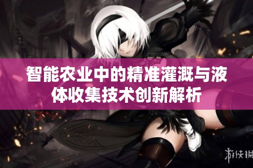智能农业中的精准灌溉与液体收集技术创新解析