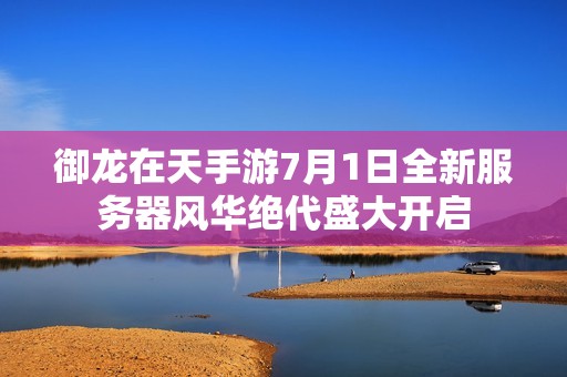 御龙在天手游7月1日全新服务器风华绝代盛大开启