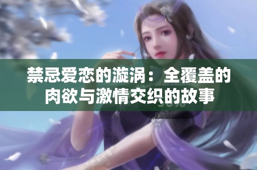 禁忌爱恋的漩涡：全覆盖的肉欲与激情交织的故事