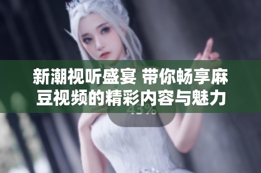 新潮视听盛宴 带你畅享麻豆视频的精彩内容与魅力