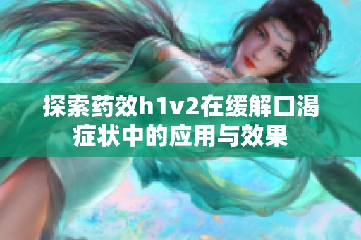 探索药效h1v2在缓解口渴症状中的应用与效果