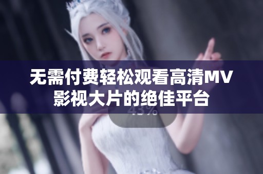 无需付费轻松观看高清MV影视大片的绝佳平台