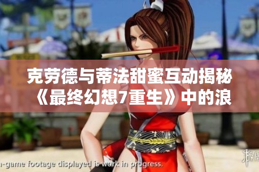 克劳德与蒂法甜蜜互动揭秘《最终幻想7重生》中的浪漫时刻