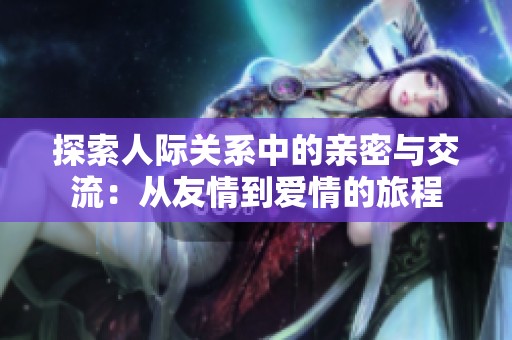 探索人际关系中的亲密与交流：从友情到爱情的旅程