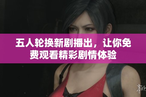 五人轮换新剧播出，让你免费观看精彩剧情体验
