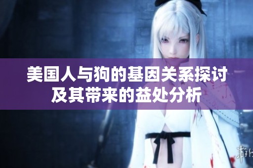 美国人与狗的基因关系探讨及其带来的益处分析
