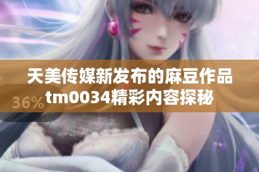 天美传媒新发布的麻豆作品tm0034精彩内容探秘