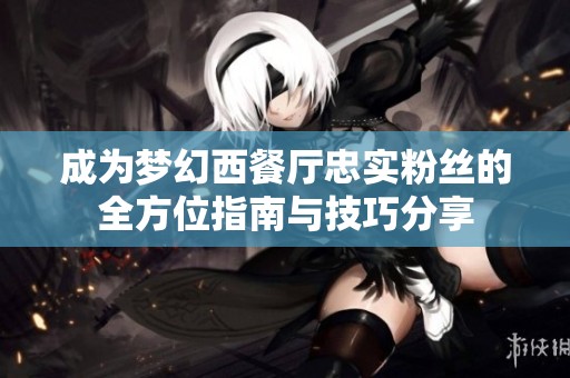 成为梦幻西餐厅忠实粉丝的全方位指南与技巧分享