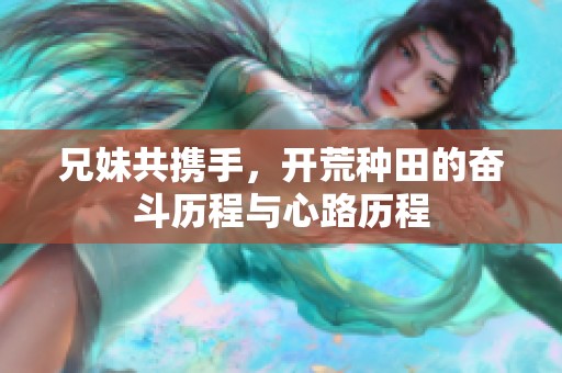 兄妹共携手，开荒种田的奋斗历程与心路历程