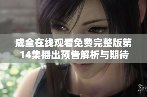 成全在线观看免费完整版第14集播出预告解析与期待