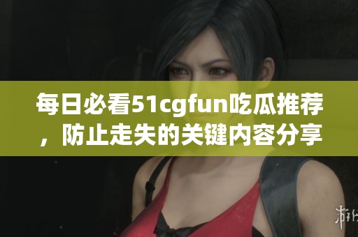 每日必看51cgfun吃瓜推荐，防止走失的关键内容分享