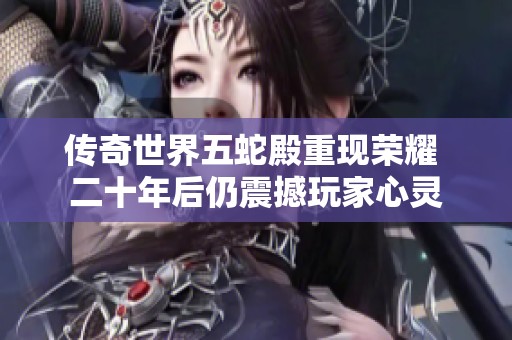 传奇世界五蛇殿重现荣耀 二十年后仍震撼玩家心灵