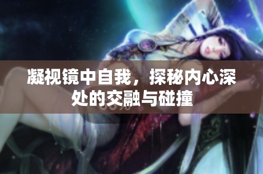 凝视镜中自我，探秘内心深处的交融与碰撞