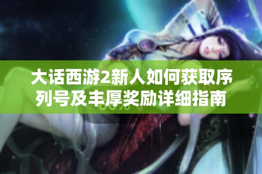 大话西游2新人如何获取序列号及丰厚奖励详细指南