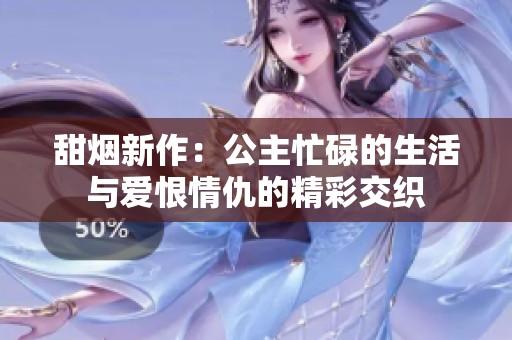 甜烟新作：公主忙碌的生活与爱恨情仇的精彩交织