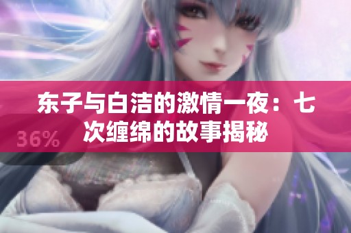 东子与白洁的激情一夜：七次缠绵的故事揭秘