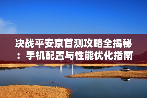 决战平安京首测攻略全揭秘：手机配置与性能优化指南