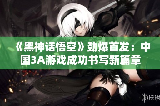 《黑神话悟空》劲爆首发：中国3A游戏成功书写新篇章