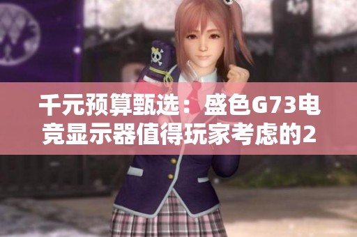 千元预算甄选：盛色G73电竞显示器值得玩家考虑的2K高刷新率选择