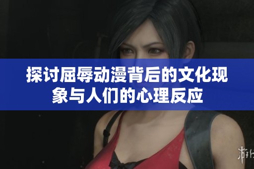 探讨屈辱动漫背后的文化现象与人们的心理反应