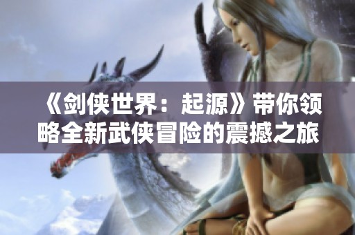 《剑侠世界：起源》带你领略全新武侠冒险的震撼之旅