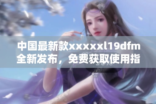 中国最新款xxxxxl19dfm全新发布，免费获取使用指南