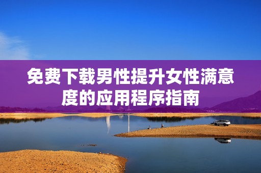 免费下载男性提升女性满意度的应用程序指南