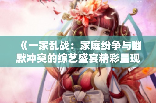 《一家乱战：家庭纷争与幽默冲突的综艺盛宴精彩呈现》