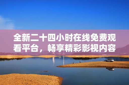全新二十四小时在线免费观看平台，畅享精彩影视内容