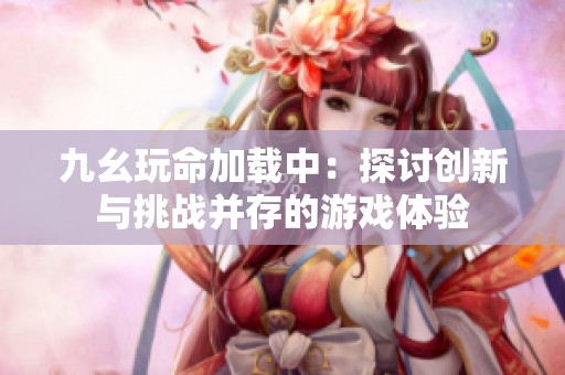 九幺玩命加载中：探讨创新与挑战并存的游戏体验