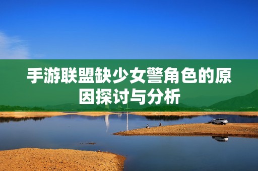 手游联盟缺少女警角色的原因探讨与分析