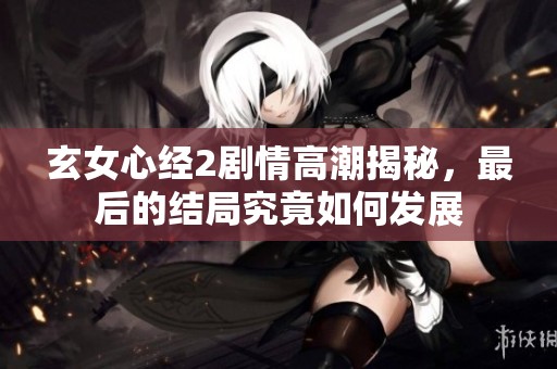玄女心经2剧情高潮揭秘，最后的结局究竟如何发展