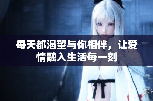 每天都渴望与你相伴，让爱情融入生活每一刻